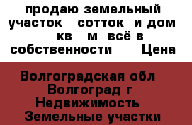 продаю земельный участок 6 сотток  и дом 22 кв . м. всё в собственности .  › Цена ­ 5 000 000 - Волгоградская обл., Волгоград г. Недвижимость » Земельные участки продажа   . Волгоградская обл.,Волгоград г.